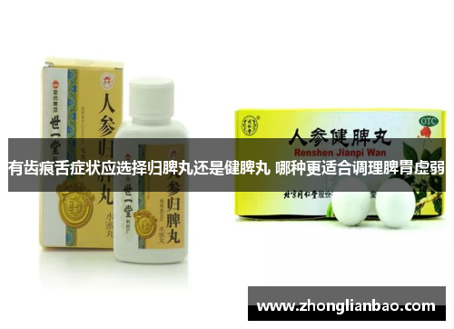 有齿痕舌症状应选择归脾丸还是健脾丸 哪种更适合调理脾胃虚弱